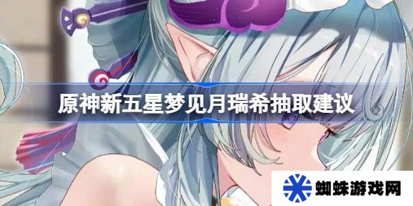 原神新五星梦见月瑞希是否值得抽取 新五星梦见月瑞希怎么样[多图]